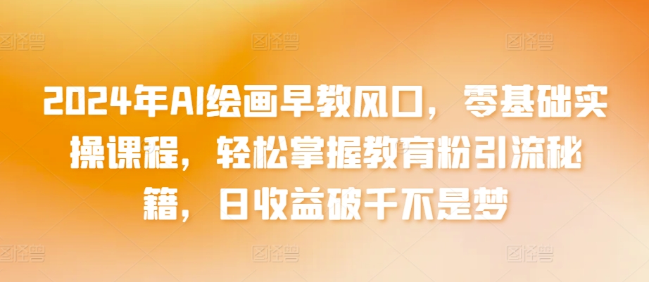 2024年AI绘画早教风口，零基础实操课程，轻松掌握教育粉引流秘籍，日收益破千不是梦【揭秘】-林文副业站