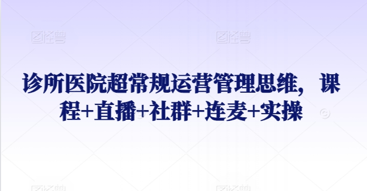 诊所医院超常规运营管理思维，课程+直播+社群+连麦+实操-林文副业站