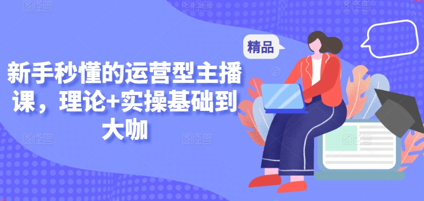 新手秒懂的运营型主播课，理论+实操基础到大咖-林文副业站