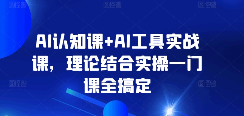 AI认知课+AI工具实战课，理论结合实操一门课全搞定-林文副业站