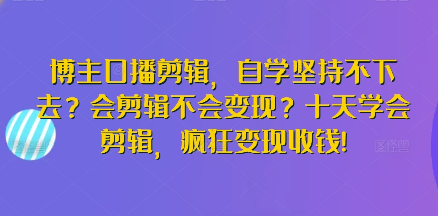 博主口播剪辑，自学坚持不下去？会剪辑不会变现？十天学会剪辑，疯狂变现收钱!-林文副业站