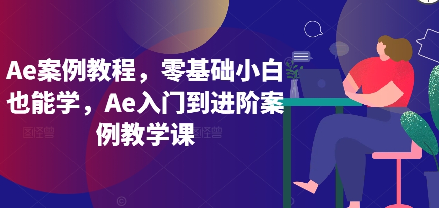 Ae案例教程，零基础小白也能学，Ae入门到进阶案例教学课-林文副业站