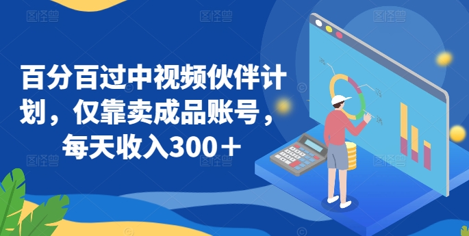 百分百过中视频伙伴计划，仅靠卖成品账号，每天收入300＋【揭秘】-林文副业站