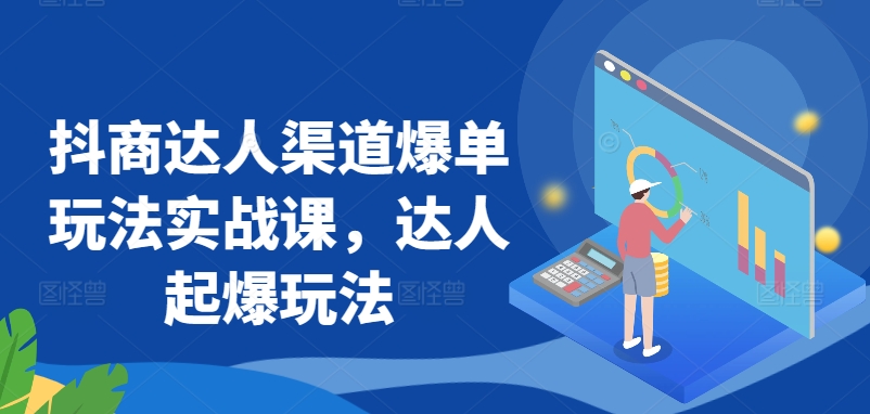 抖商达人渠道爆单玩法实战课，达人起爆玩法-林文副业站