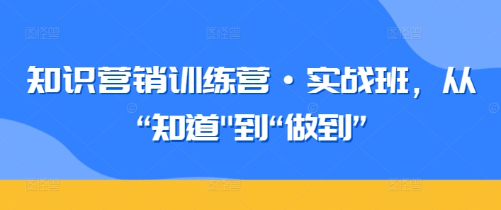 知识营销训练营·实战班，从“知道”到“做到”-林文副业站