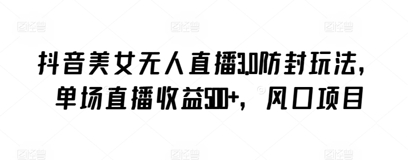 抖音美女无人直播3.0防封玩法，单场直播收益500+，风口项目【揭秘】-林文副业站