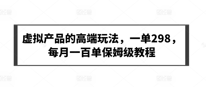 虚拟产品的高端玩法，一单298，每月一百单保姆级教程【揭秘】-林文副业站