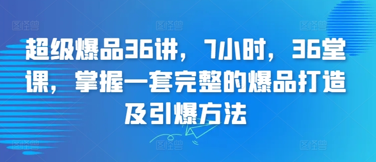 超级爆品36讲，7小时，36堂课，掌握一套完整的爆品打造及引爆方法-林文副业站