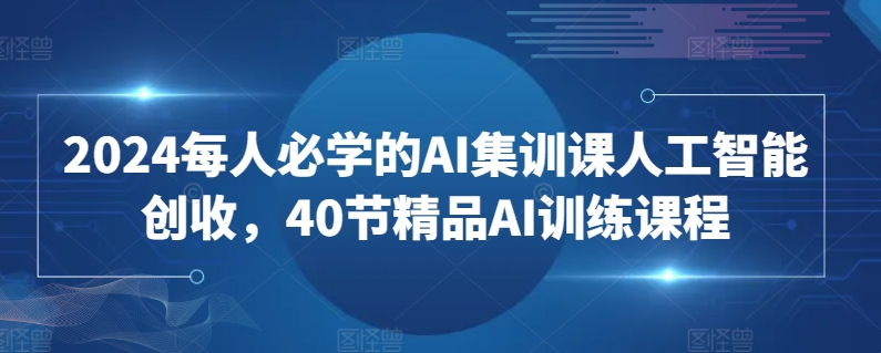 2024每人必学的AI集训课人工智能创收，40节精品AI训练课程-林文副业站