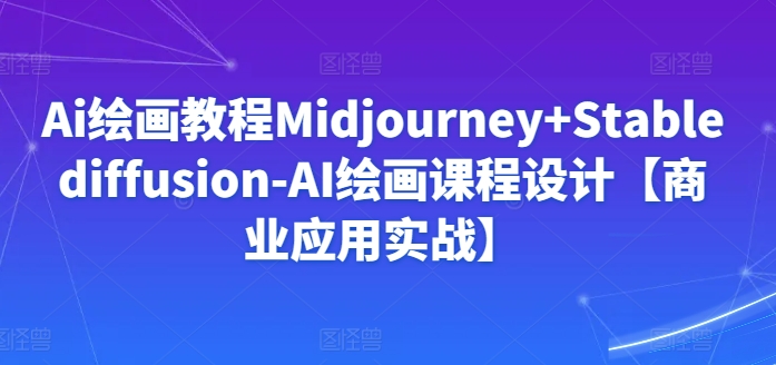 Ai绘画教程Midjourney+Stablediffusion-AI绘画课程设计【商业应用实战】-林文副业站