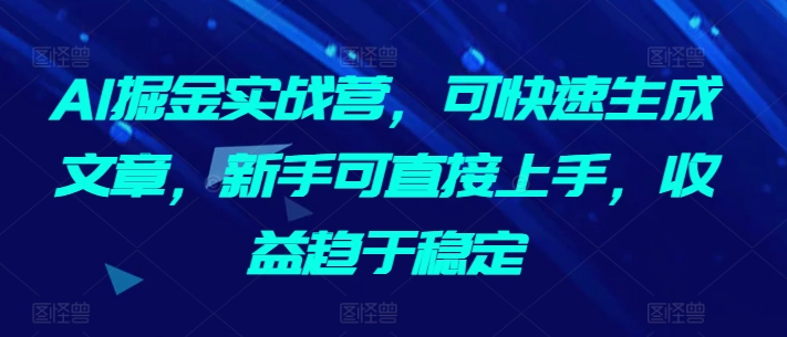 AI掘金实战营，可快速生成文章，新手可直接上手，收益趋于稳定-林文副业站