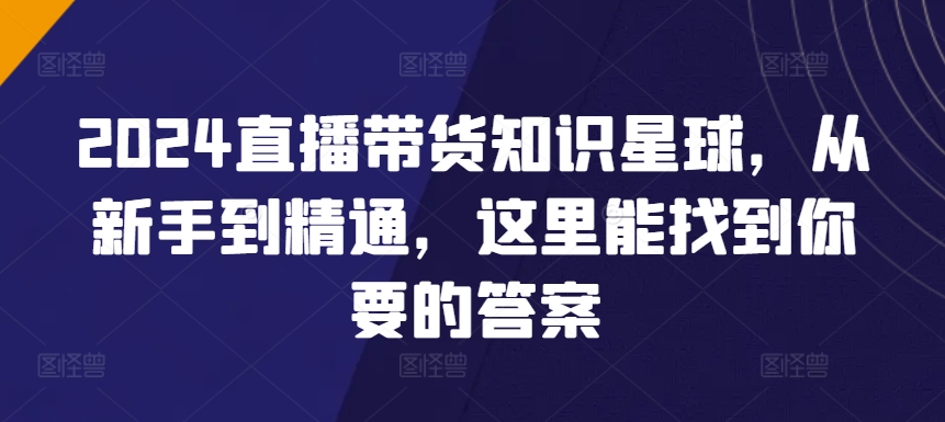 2024直播带货知识星球，从新手到精通，这里能找到你要的答案-林文副业站