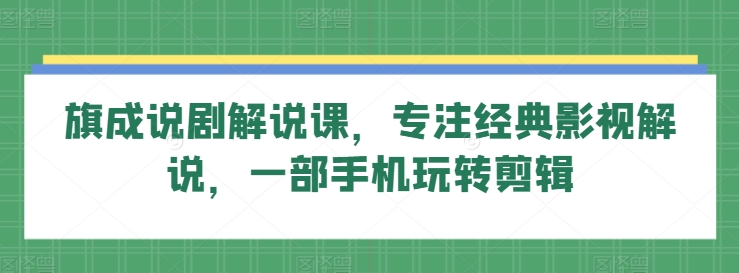 旗成说剧解说课，专注经典影视解说，一部手机玩转剪辑-林文副业站