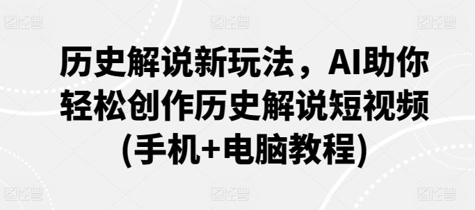 历史解说新玩法，AI助你轻松创作历史解说短视频(手机+电脑教程)-林文副业站