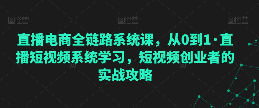 直播电商全链路系统课，从0到1·直播短视频系统学习，短视频创业者的实战攻略-林文副业站