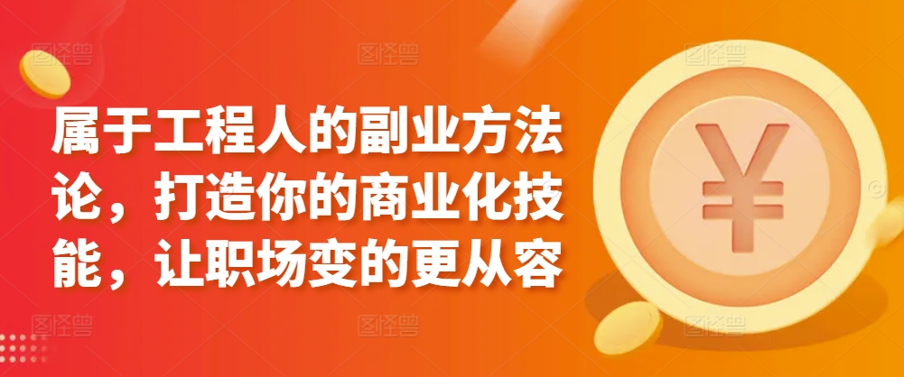 属于工程人的副业方法论，打造你的商业化技能，让职场变的更从容-林文副业站
