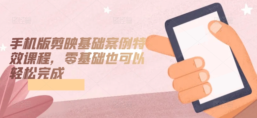 手机版剪映基础案例特效课程，零基础也可以轻松完成-林文副业站