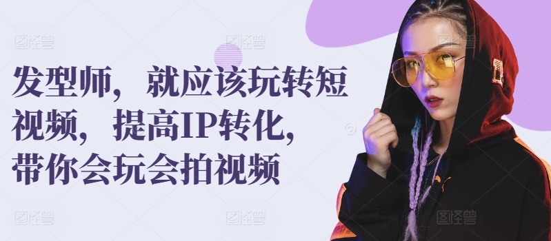 发型师，就应该玩转短视频，提高IP转化，带你会玩会拍视频-林文副业站