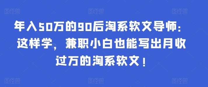 年入50万的90后淘系软文导师：这样学，兼职小白也能写出月收过万的淘系软文!-林文副业站