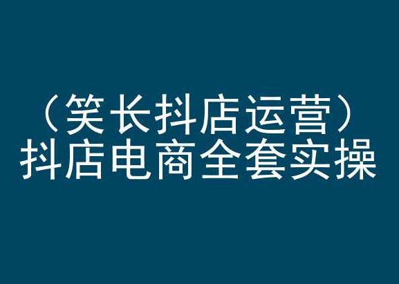 笑长抖店运营，抖店电商全套实操，抖音小店电商培训-林文副业站