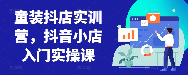 童装抖店实训营，抖音小店入门实操课-林文副业站