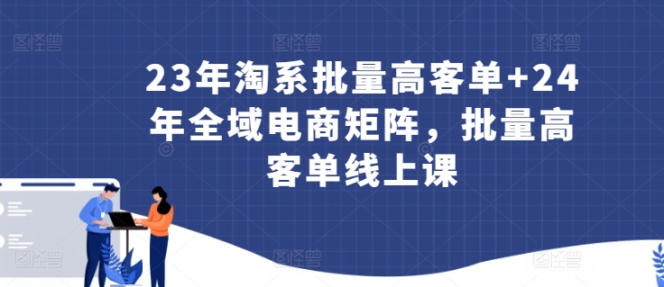 23年淘系批量高客单+24年全域电商矩阵，批量高客单线上课-林文副业站