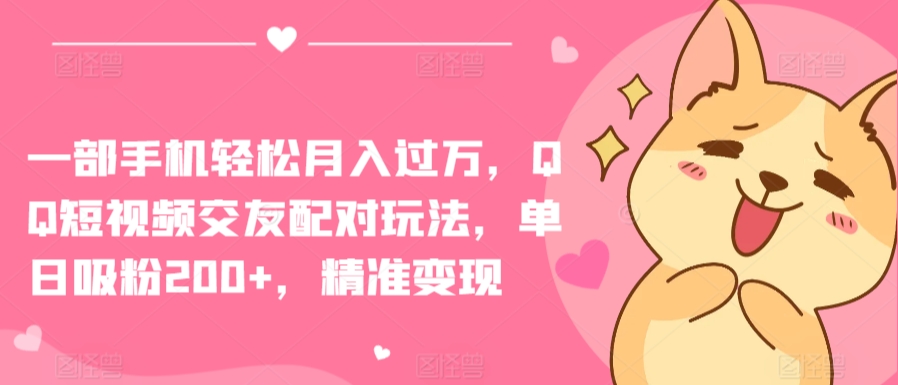 一部手机轻松月入过万，QQ短视频交友配对玩法，单日吸粉200+，精准变现【揭秘】-林文副业站
