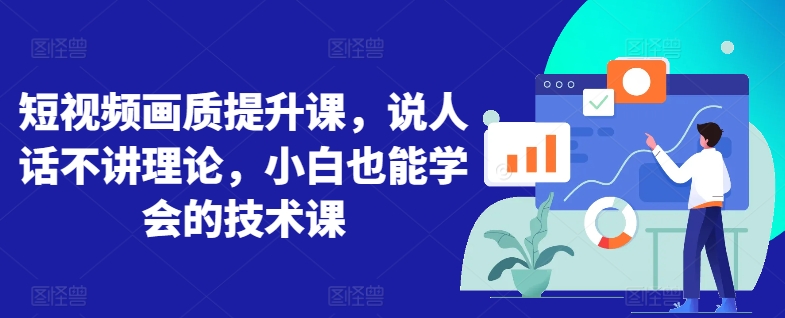 短视频画质提升课，说人话不讲理论，小白也能学会的技术课-林文副业站