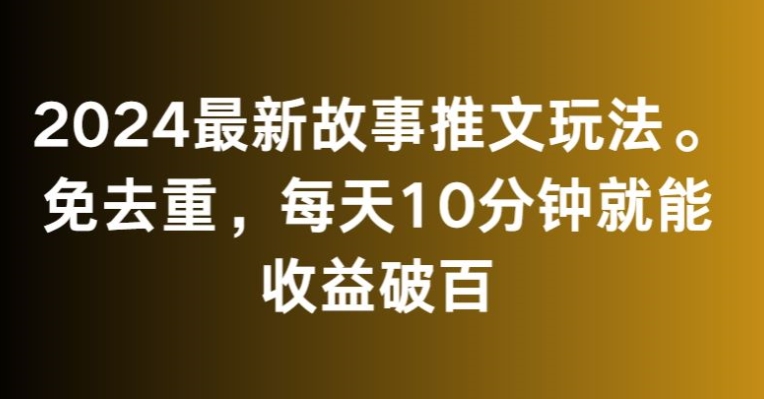 2024最新故事推文玩法，免去重，每天10分钟就能收益破百【揭秘】-林文副业站