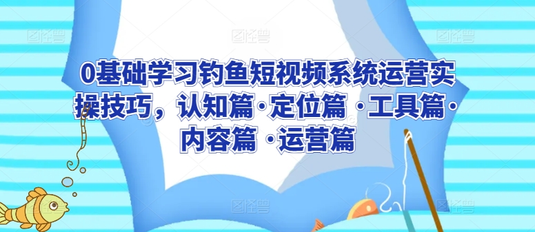 0基础学习钓鱼短视频系统运营实操技巧，认知篇·定位篇 ·工具篇·内容篇 ·运营篇-林文副业站