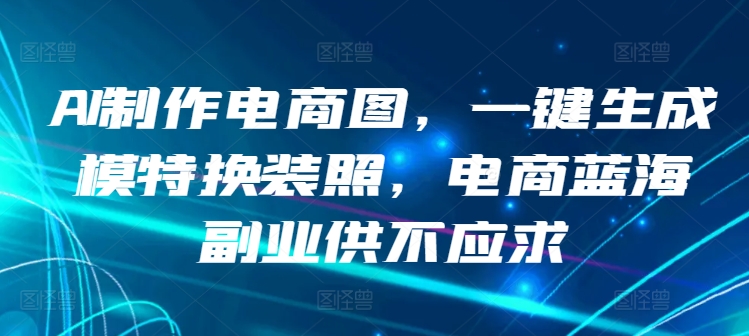 AI制作电商图，一键生成模特换装照，电商蓝海副业供不应求【揭秘】-林文副业站