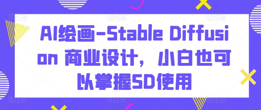 AI绘画-Stable Diffusion 商业设计，小白也可以掌握SD使用-林文副业站