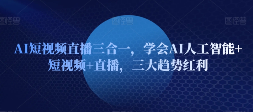 AI短视频直播三合一，学会AI人工智能+短视频+直播，三大趋势红利-林文副业站