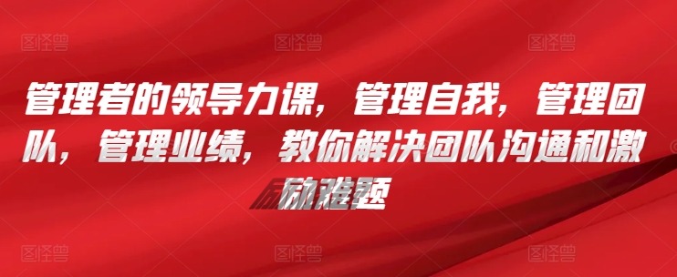 管理者的领导力课，​管理自我，管理团队，管理业绩，​教你解决团队沟通和激励难题-林文副业站