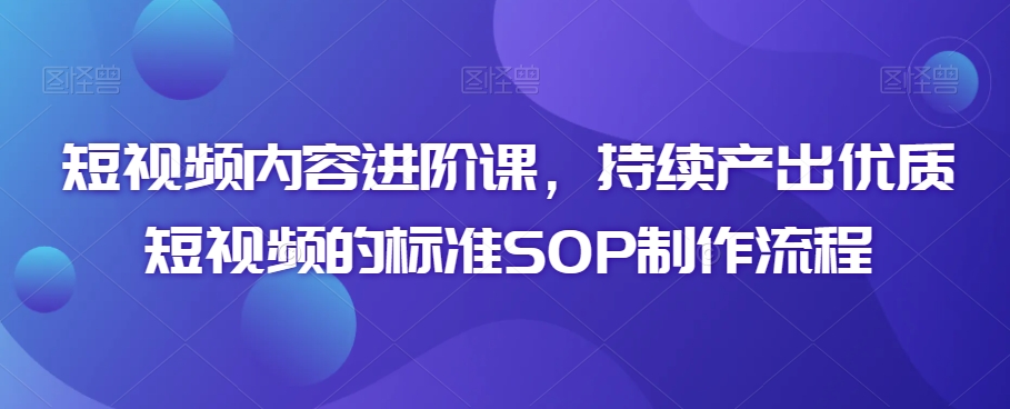 短视频内容进阶课，持续产出优质短视频的标准SOP制作流程-林文副业站