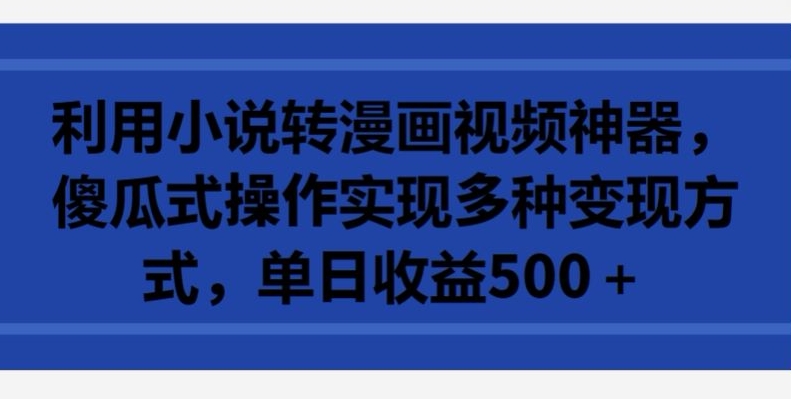 利用小说转漫画视频神器，傻瓜式操作实现多种变现方式，单日收益500+【揭秘】-林文副业站