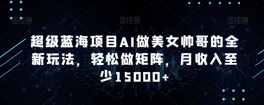 超级蓝海项目AI做美女帅哥的全新玩法，轻松做矩阵，月收入至少15000+【揭秘】-林文副业站