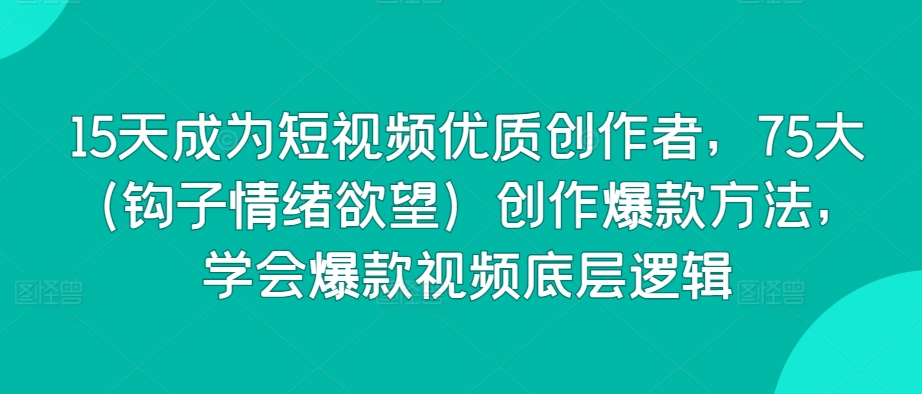 15天成为短视频优质创作者，75大（钩子情绪欲望）创作爆款方法，学会爆款视频底层逻辑-林文副业站