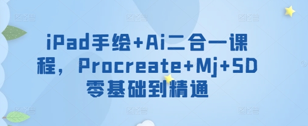 iPad手绘+Ai二合一课程，​Procreate+Mj+SD零基础到精通-林文副业站