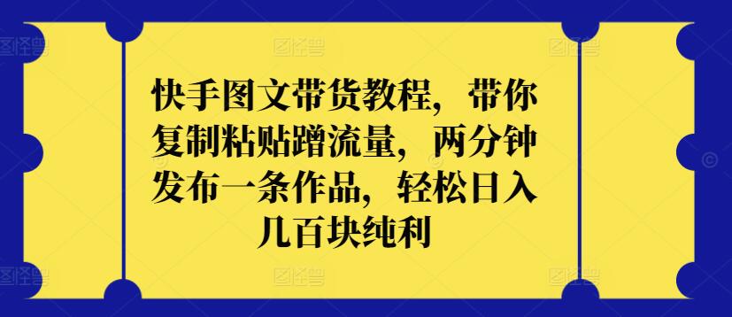快手图文带货教程，带你复制粘贴蹭流量，两分钟发布一条作品，轻松日入几百块纯利【揭秘】-林文副业站