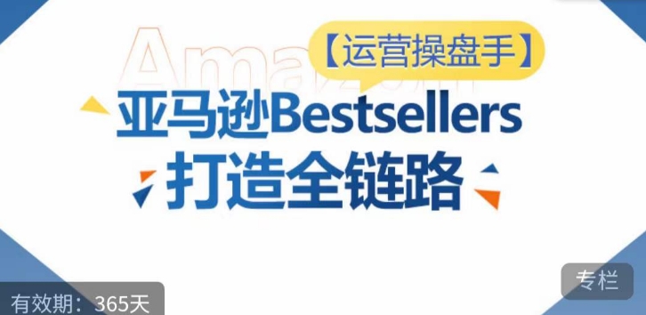 运营操盘手！亚马逊Bestsellers打造全链路，选品、Listing、广告投放全链路进阶优化-林文副业站