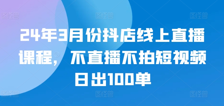 24年3月份抖店线上直播课程，不直播不拍短视频日出100单-林文副业站