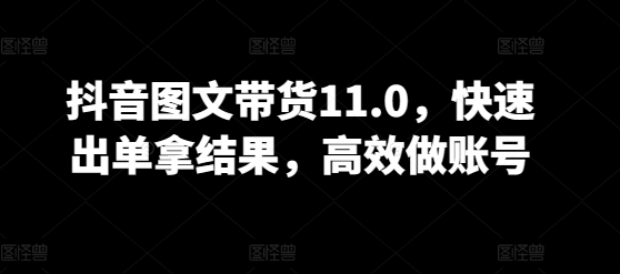 抖音图文带货11.0，快速出单拿结果，高效做账号-林文副业站