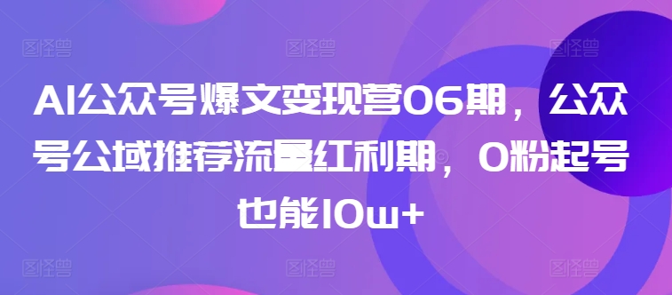 AI公众号爆文变现营06期，公众号公域推荐流量红利期，0粉起号也能10w+-林文副业站