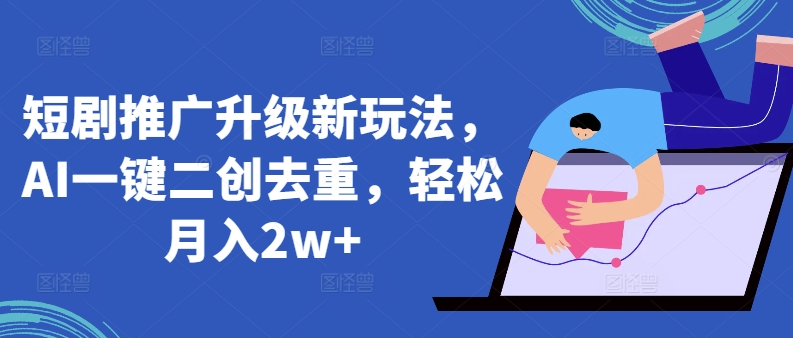 短剧推广升级新玩法，AI一键二创去重，轻松月入2w+【揭秘】-林文副业站