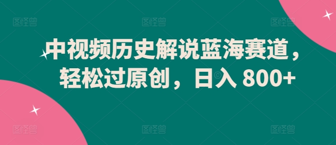 中视频历史解说蓝海赛道，轻松过原创，日入 800+【揭秘】-林文副业站