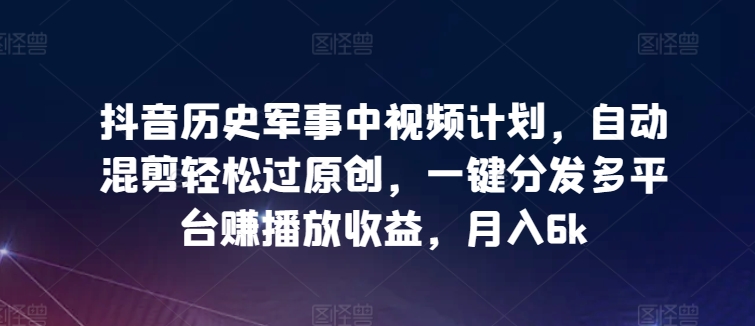 抖音历史军事中视频计划，自动混剪轻松过原创，一键分发多平台赚播放收益，月入6k【揭秘】-林文副业站