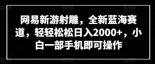 网易新游射雕，全新蓝海赛道，轻轻松松日入2000+，小白一部手机即可操作【揭秘】-林文副业站