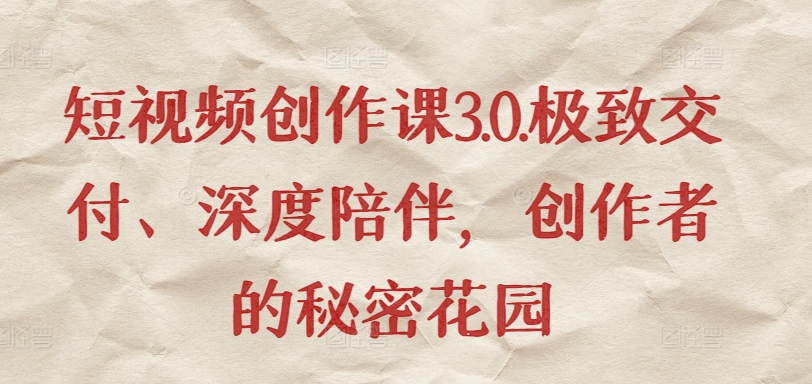 短视频创作课3.0.极致交付、深度陪伴，创作者的秘密花园-林文副业站