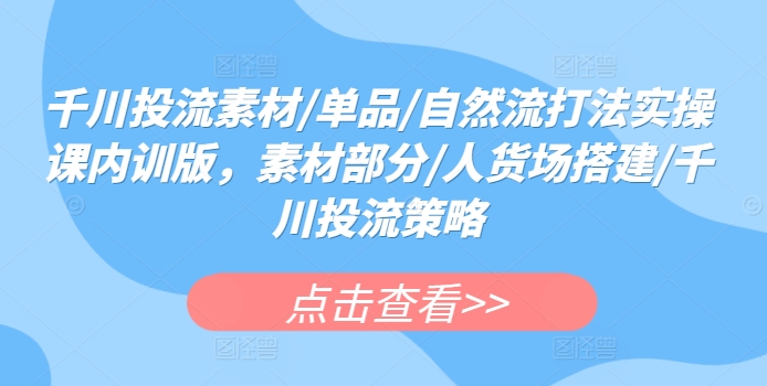 千川投流素材/单品/自然流打法实操课内训版，素材部分/人货场搭建/千川投流策略-林文副业站